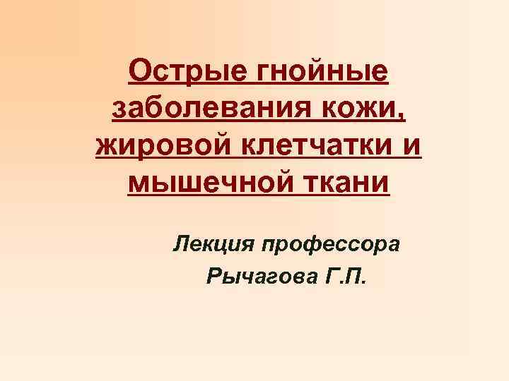 Острые гнойные заболевания кожи, жировой клетчатки и мышечной ткани Лекция профессора Рычагова Г. П.