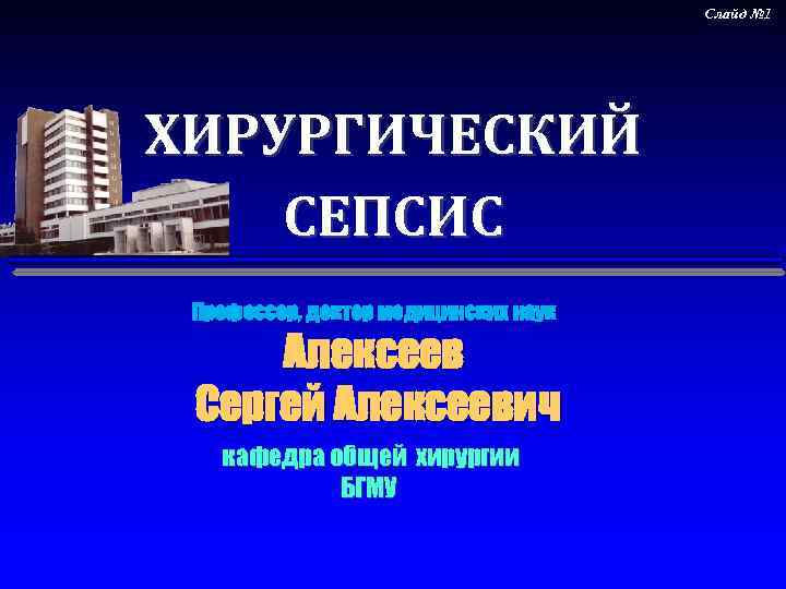 Слайд № 1 ХИРУРГИЧЕСКИЙ СЕПСИС Профессор, доктор медицинских наук Алексеев Сергей Алексеевич кафедра общей