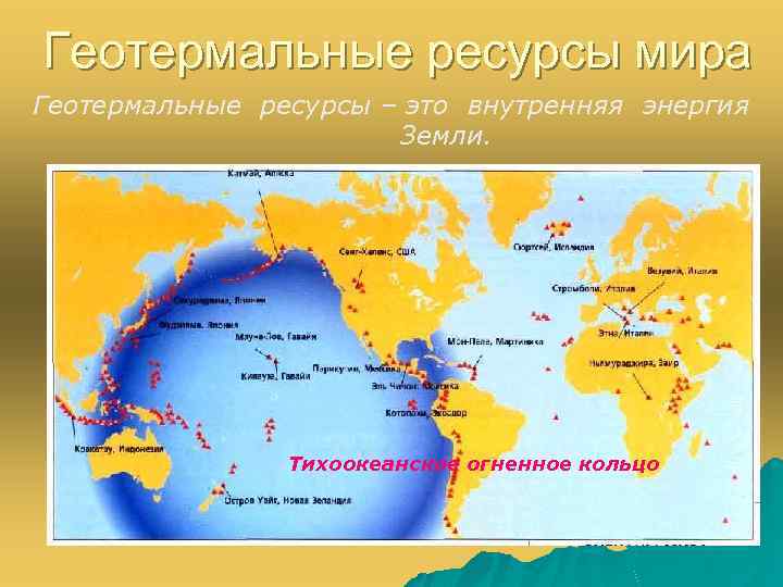 Геотермальные ресурсы мира Геотермальные ресурсы – это внутренняя энергия Земли. Тихоокеанское огненное кольцо 