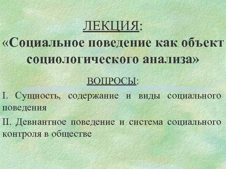 ЛЕКЦИЯ: «Социальное поведение как объект социологического анализа» ВОПРОСЫ: I. Сущность, содержание и виды социального