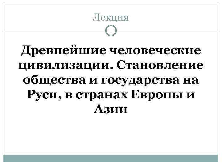 Лекция Древнейшие человеческие цивилизации. Становление общества и государства на Руси, в странах Европы и