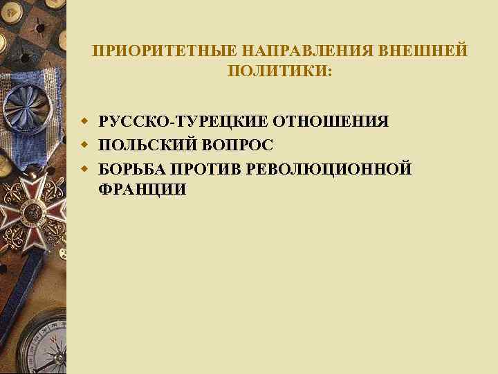 ПРИОРИТЕТНЫЕ НАПРАВЛЕНИЯ ВНЕШНЕЙ ПОЛИТИКИ: w РУССКО-ТУРЕЦКИЕ ОТНОШЕНИЯ w ПОЛЬСКИЙ ВОПРОС w БОРЬБА ПРОТИВ РЕВОЛЮЦИОННОЙ