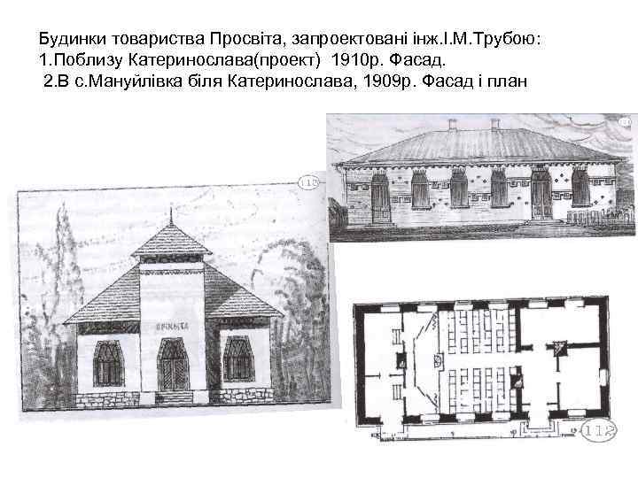 Будинки товариства Просвіта, запроектовані інж. І. М. Трубою: 1. Поблизу Катеринослава(проект) 1910 р. Фасад.