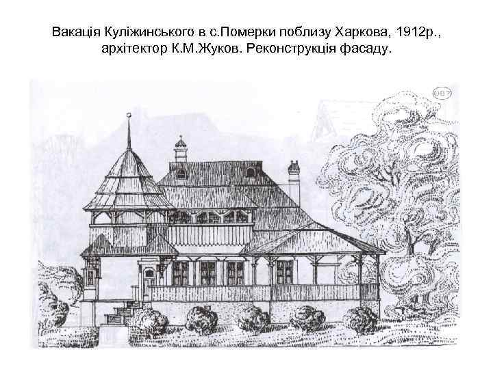 Вакація Куліжинського в с. Померки поблизу Харкова, 1912 р. , архітектор К. М. Жуков.