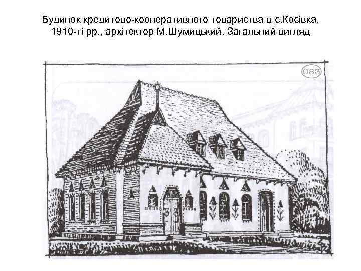 Будинок кредитово-кооперативного товариства в с. Косівка, 1910 -ті рр. , архітектор М. Шумицький. Загальний