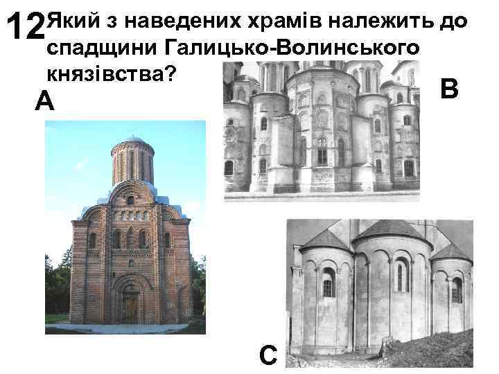 12 Який з наведених храмів належить до спадщини Галицько-Волинського князівства? В А С 