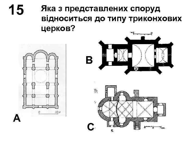 15 Яка з представлених споруд відноситься до типу триконхових церков? В А С 