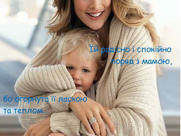 Їй радісно і спокійно поряд з мамою, бо огорнута її ласкою та теплом… 