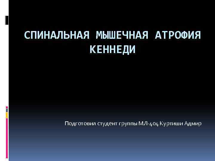 СПИНАЛЬНАЯ МЫШЕЧНАЯ АТРОФИЯ КЕННЕДИ Подготовил студент группы МЛ-404 Куртиши Адмир 