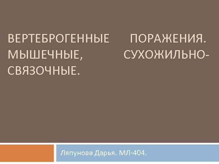 ВЕРТЕБРОГЕННЫЕ МЫШЕЧНЫЕ, СВЯЗОЧНЫЕ. ПОРАЖЕНИЯ. СУХОЖИЛЬНО- Ляпунова Дарья. МЛ-404. 