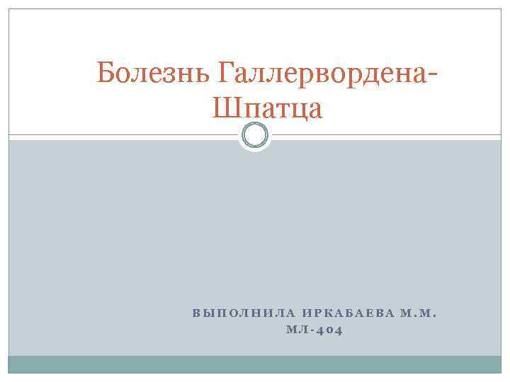 Болезнь Галлервордена. Шпатца ВЫПОЛНИЛА ИРКАБАЕВА М. М. МЛ-404 