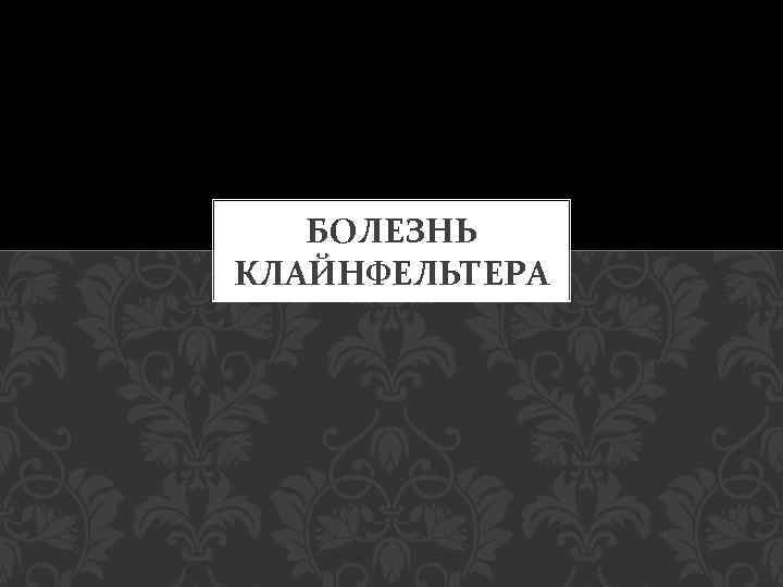 БОЛЕЗНЬ КЛАЙНФЕЛЬТЕРА 