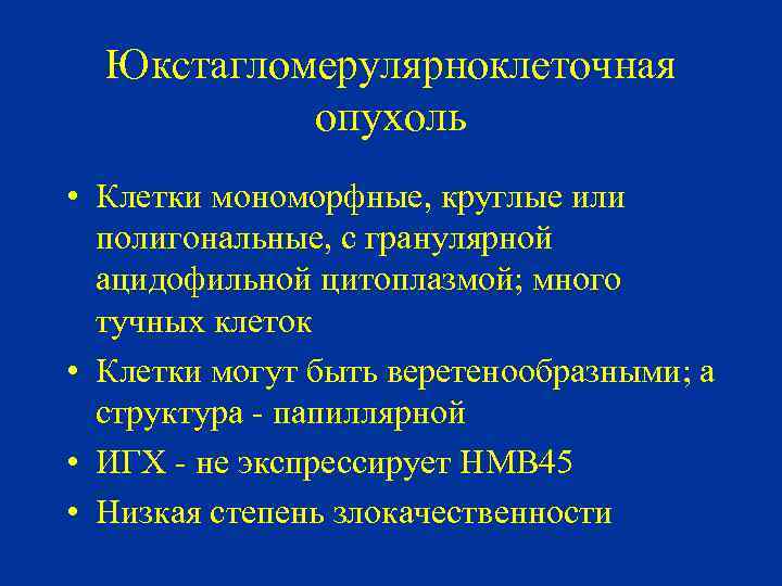 Юкстагломерулярноклеточная опухоль • Клетки мономорфные, круглые или полигональные, с гранулярной ацидофильной цитоплазмой; много тучных