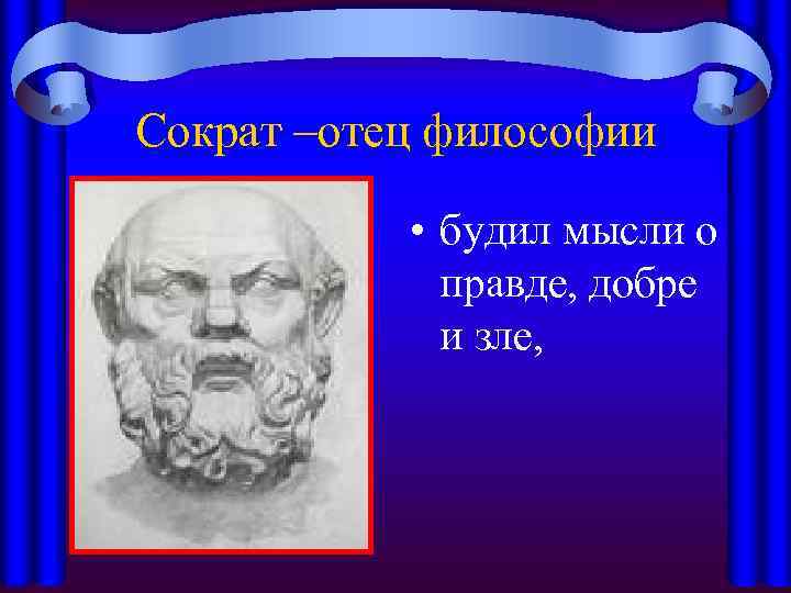 Сократ –отец философии • будил мысли о правде, добре и зле, 