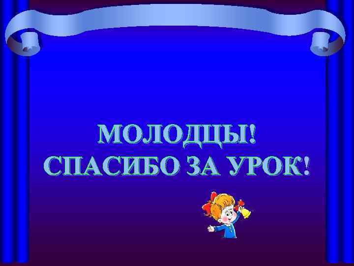 МОЛОДЦЫ! СПАСИБО ЗА УРОК! 