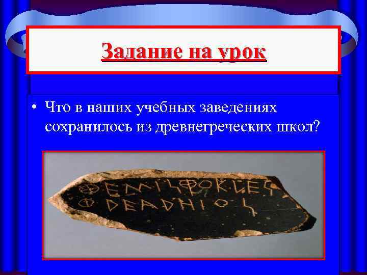 Задание на урок • Что в наших учебных заведениях сохранилось из древнегреческих школ? 
