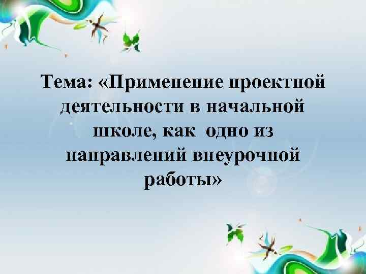  Тема: «Применение проектной деятельности в начальной школе, как одно из направлений внеурочной работы»