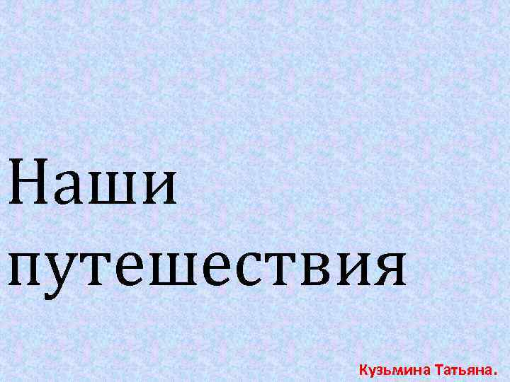 Наши путешествия Кузьмина Татьяна. 