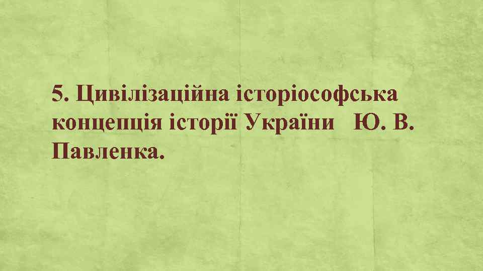 5. Цивілізаційна історіософська концепція історії України Ю. В. Павленка. 
