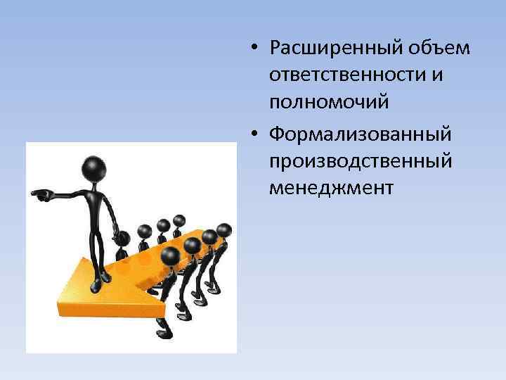  • Расширенный объем ответственности и полномочий • Формализованный производственный менеджмент 