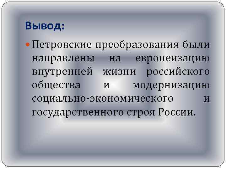 Вывод: Петровские преобразования были направлены на европеизацию внутренней жизни российского общества и модернизацию социально-экономического