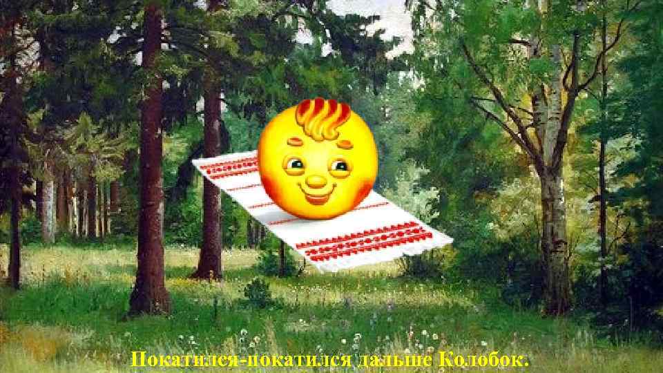 Покатился-покатился дальше Колобок. 