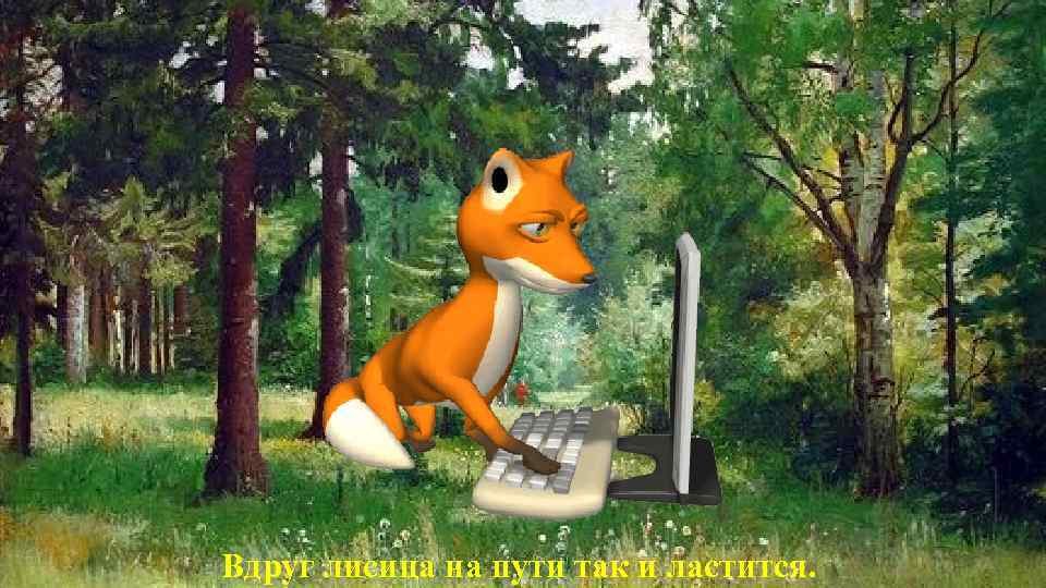 Вдруг лисица на пути так и ластится. 