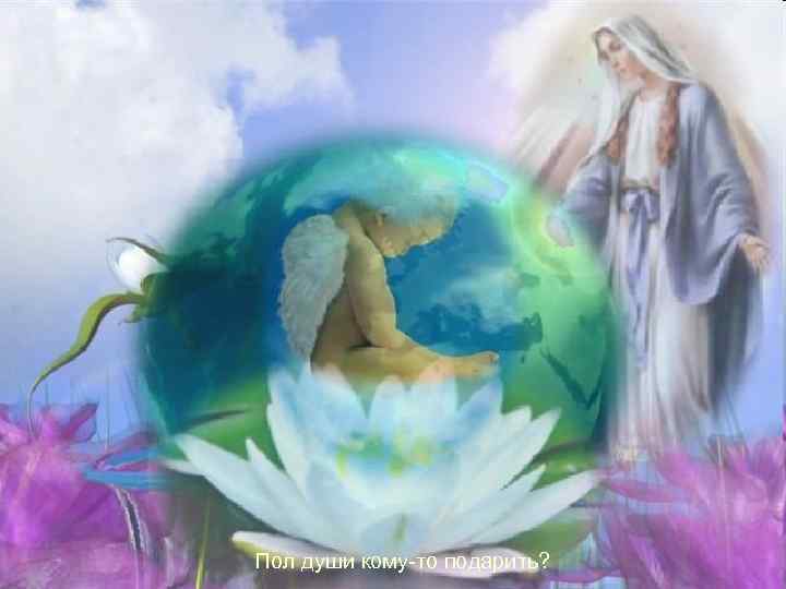 Пол души кому-то подарить? 