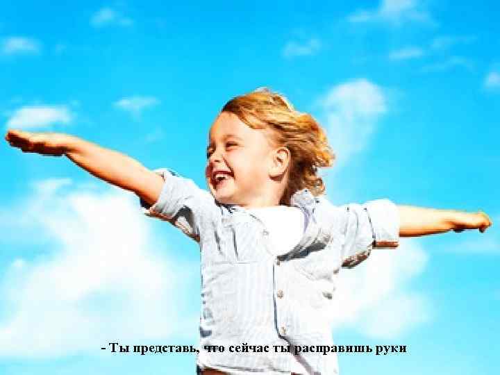 - Ты представь, что сейчас ты расправишь руки 