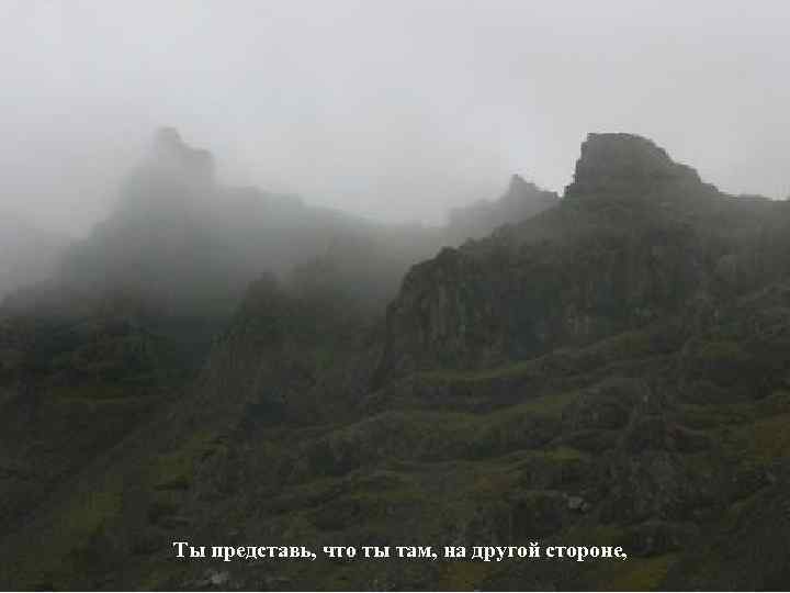Ты представь, что ты там, на другой стороне, 