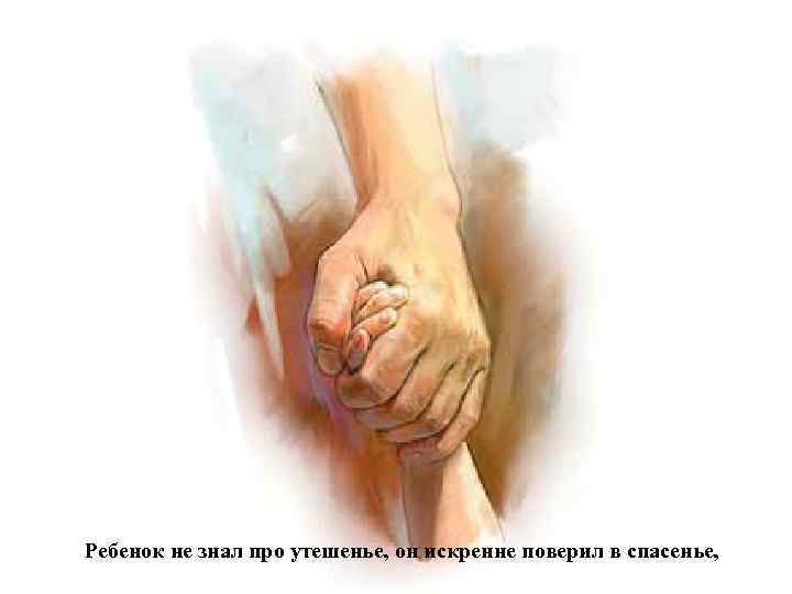 Ребенок не знал про утешенье, он искренне поверил в спасенье, 