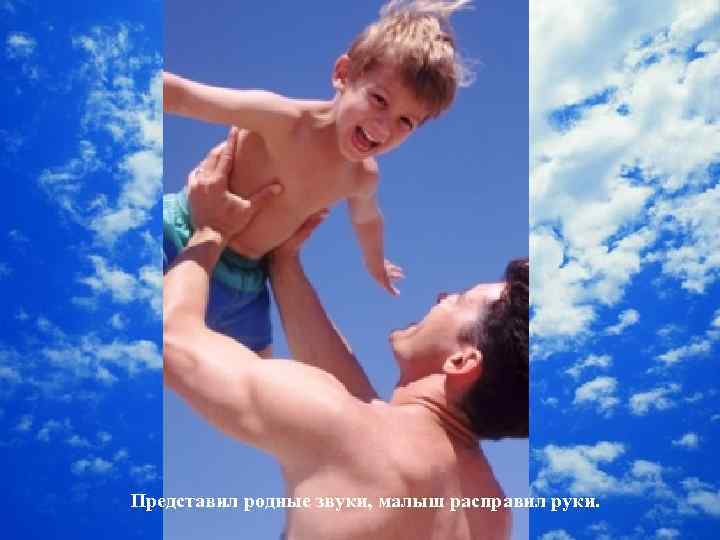 Представил родные звуки, малыш расправил руки. 