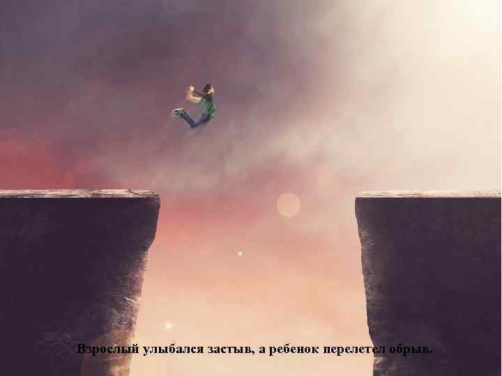 Взрослый улыбался застыв, а ребенок перелетел обрыв. 