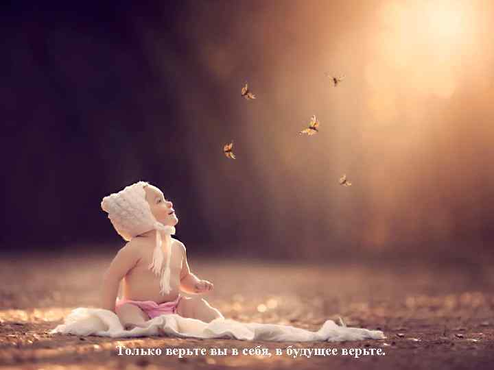 Только верьте вы в себя, в будущее верьте. 
