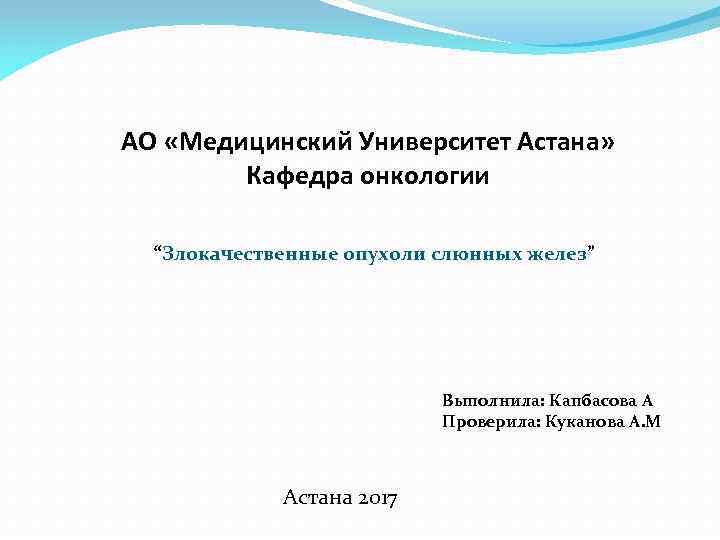 АО «Медицинский Университет Астана» Кафедра онкологии “Злокачественные опухоли слюнных желез” Выполнила: Капбасова А Проверила: