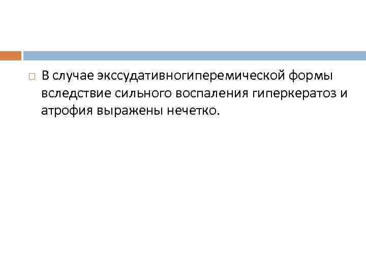  В случае экссудативногиперемической формы вследствие сильного воспаления гиперкератоз и атрофия выражены нечетко. 