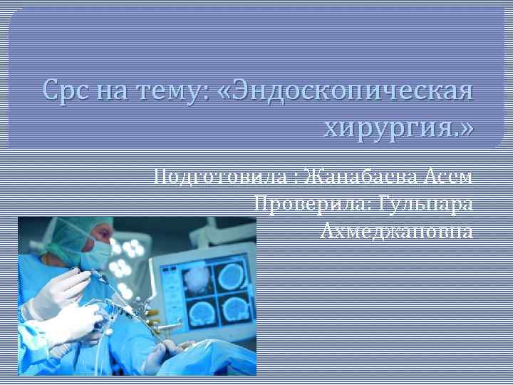 Срс на тему: «Эндоскопическая хирургия. » Подготовила : Жанабаева Асем Проверила: Гульнара Ахмеджановна 