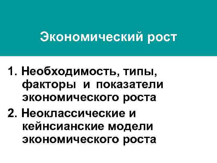 Экономический рост 1. Необходимость, типы, факторы и показатели экономического роста 2. Неоклассические и кейнсианские