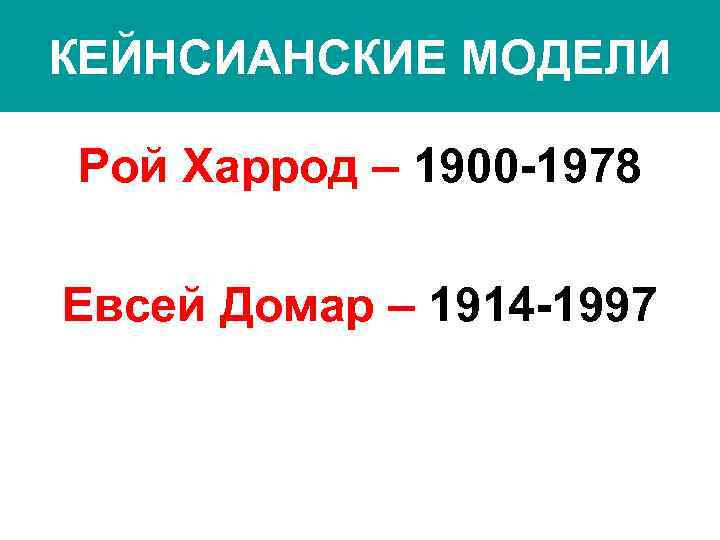 КЕЙНСИАНСКИЕ МОДЕЛИ Рой Харрод – 1900 -1978 Евсей Домар – 1914 -1997 