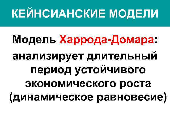 КЕЙНСИАНСКИЕ МОДЕЛИ Модель Харрода-Домара: анализирует длительный период устойчивого экономического роста (динамическое равновесие) 