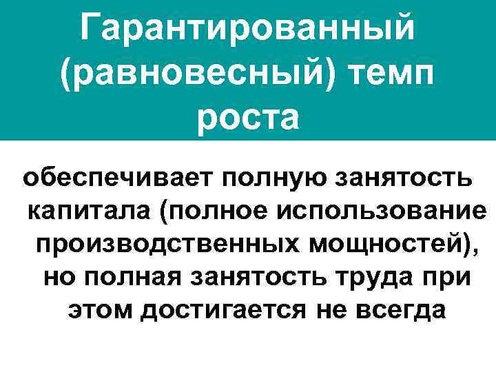 Гарантированный (равновесный) темп роста обеспечивает полную занятость капитала (полное использование производственных мощностей), но полная
