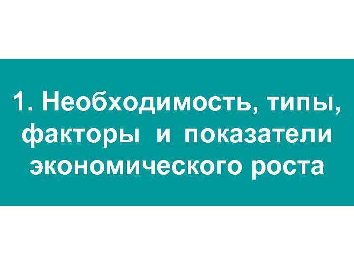 1. Необходимость, типы, факторы и показатели экономического роста 