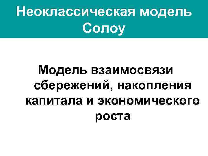 Неоклассическая модель Солоу Модель взаимосвязи сбережений, накопления капитала и экономического роста 