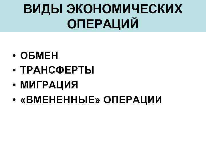 ВИДЫ ЭКОНОМИЧЕСКИХ ОПЕРАЦИЙ • • ОБМЕН ТРАНСФЕРТЫ МИГРАЦИЯ «ВМЕНЕННЫЕ» ОПЕРАЦИИ 