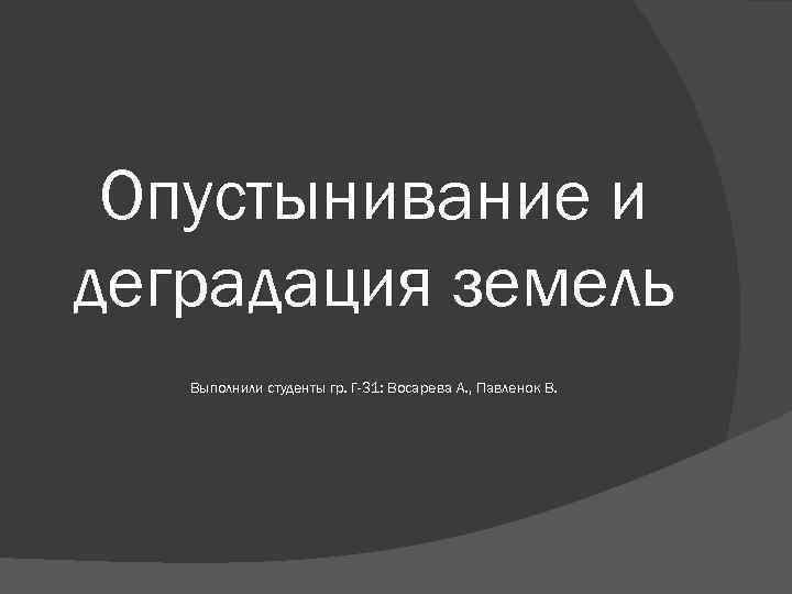 Опустынивание и деградация земель Выполнили студенты гр. Г-31: Восарева А. , Павленок В. 