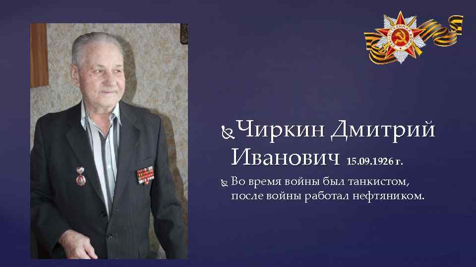 Чиркин Дмитрий Иванович 15. 09. 1926 г. Во время войны был танкистом, после войны