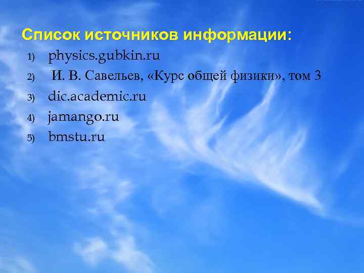Список источников информации: 1) 2) 3) 4) 5) physics. gubkin. ru И. В. Савельев,