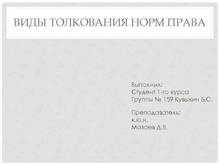 ВИДЫ ТОЛКОВАНИЯ НОРМ ПРАВА Выполнил: Студент 1 -го курса Группы № 159 Кувыкин Б.