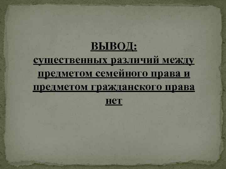 ВЫВОД: существенных различий между предметом семейного права и предметом гражданского права нет 