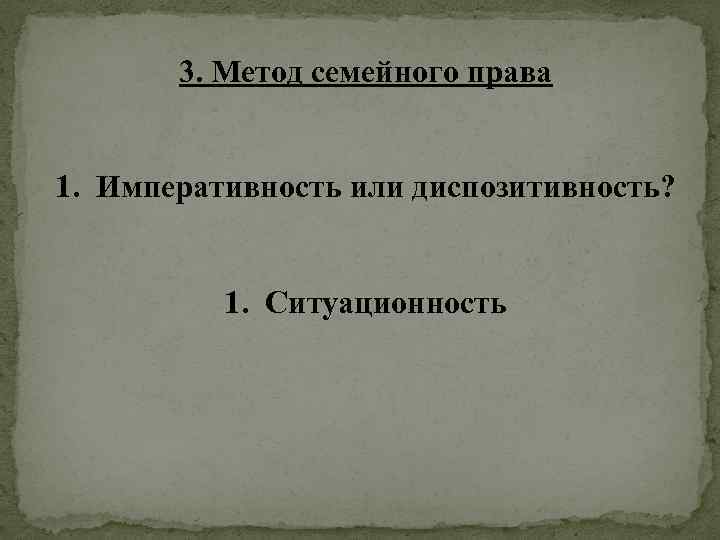  3. Метод семейного права 1. Императивность или диспозитивность? 1. Ситуационность 